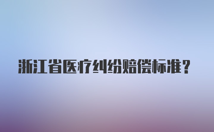 浙江省医疗纠纷赔偿标准？