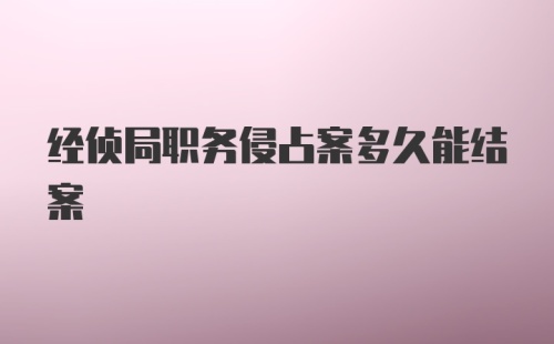 经侦局职务侵占案多久能结案