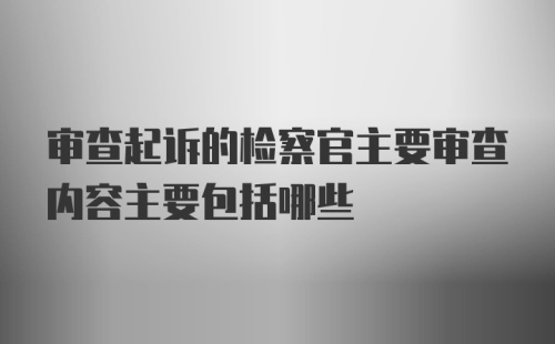 审查起诉的检察官主要审查内容主要包括哪些