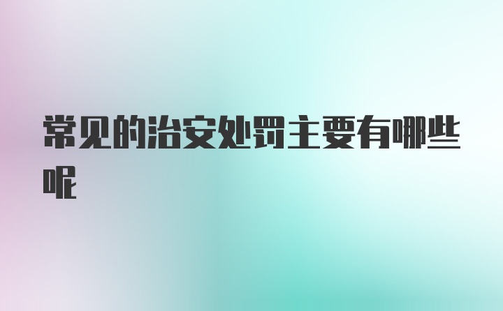 常见的治安处罚主要有哪些呢