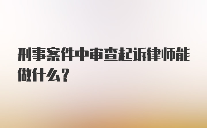 刑事案件中审查起诉律师能做什么？