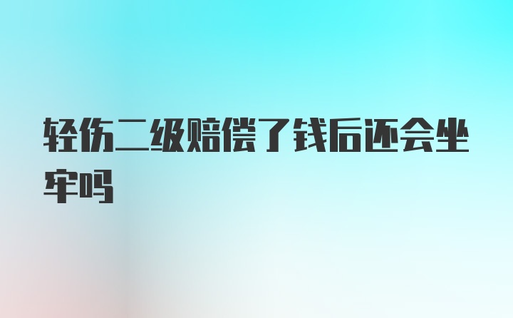 轻伤二级赔偿了钱后还会坐牢吗