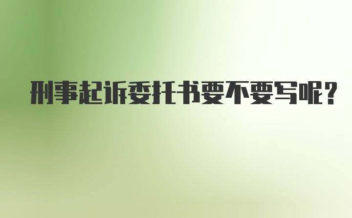 刑事起诉委托书要不要写呢?