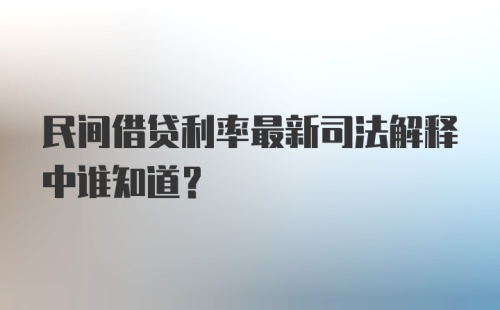 民间借贷利率最新司法解释中谁知道？