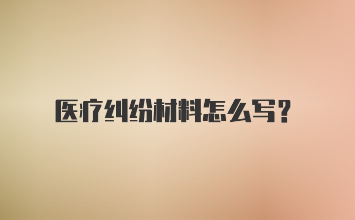 医疗纠纷材料怎么写？