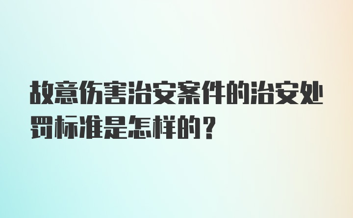 故意伤害治安案件的治安处罚标准是怎样的？