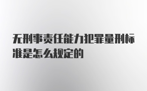 无刑事责任能力犯罪量刑标准是怎么规定的