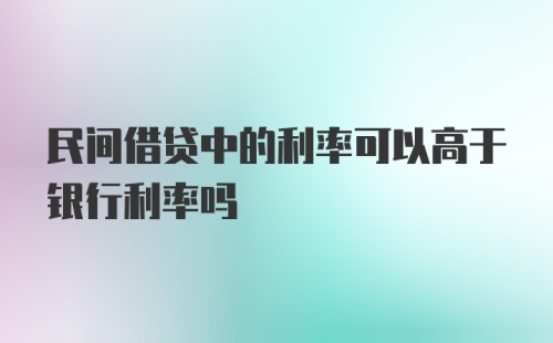 民间借贷中的利率可以高于银行利率吗