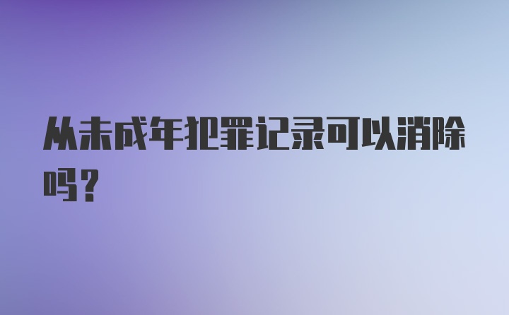 从未成年犯罪记录可以消除吗？