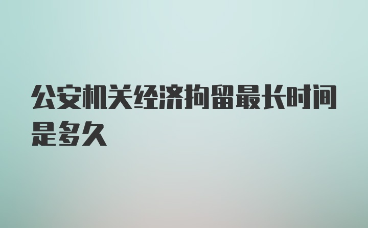 公安机关经济拘留最长时间是多久