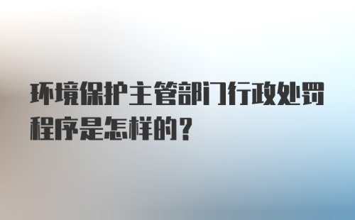 环境保护主管部门行政处罚程序是怎样的?