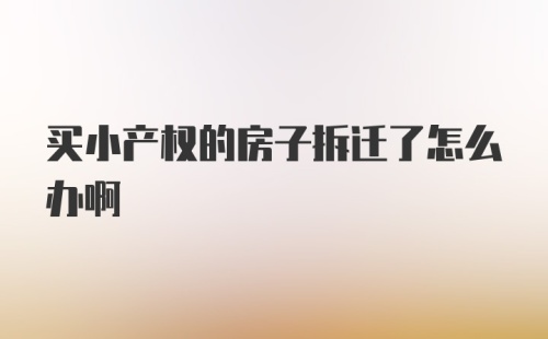 买小产权的房子拆迁了怎么办啊