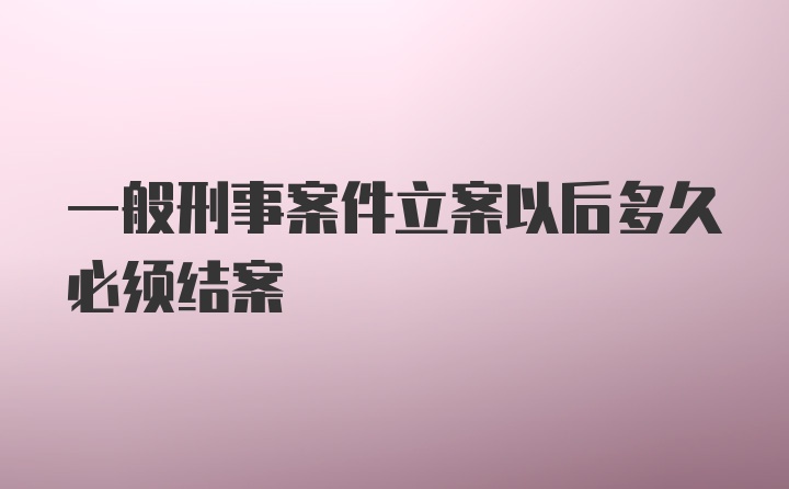 一般刑事案件立案以后多久必须结案