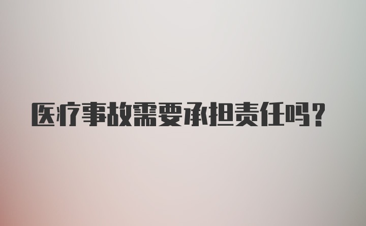 医疗事故需要承担责任吗?