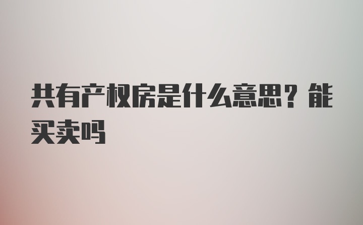 共有产权房是什么意思？能买卖吗