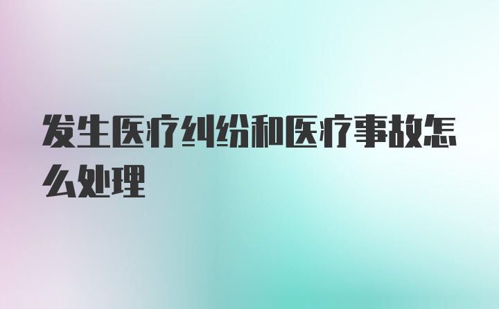 发生医疗纠纷和医疗事故怎么处理