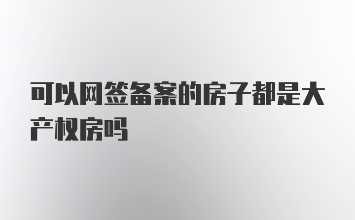 可以网签备案的房子都是大产权房吗