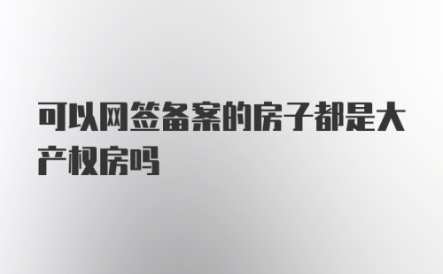 可以网签备案的房子都是大产权房吗