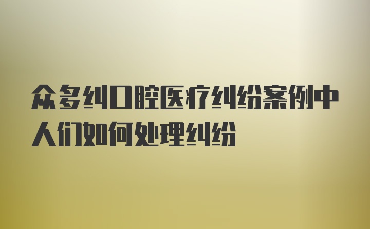 众多纠口腔医疗纠纷案例中人们如何处理纠纷