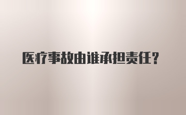 医疗事故由谁承担责任？