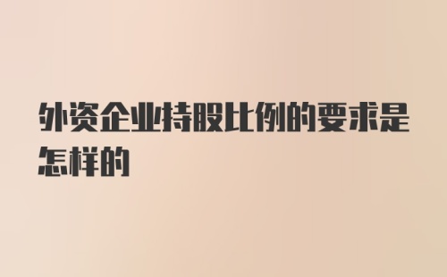 外资企业持股比例的要求是怎样的