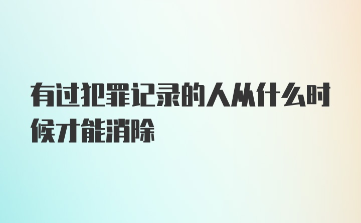 有过犯罪记录的人从什么时候才能消除