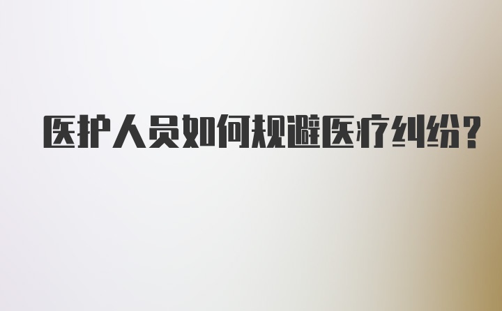 医护人员如何规避医疗纠纷？