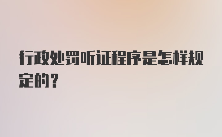 行政处罚听证程序是怎样规定的？