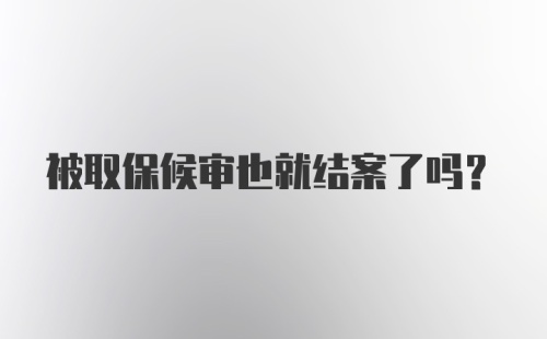 被取保候审也就结案了吗？