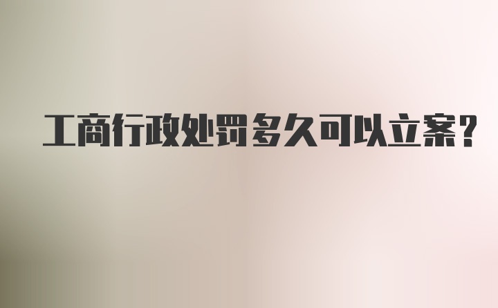 工商行政处罚多久可以立案?