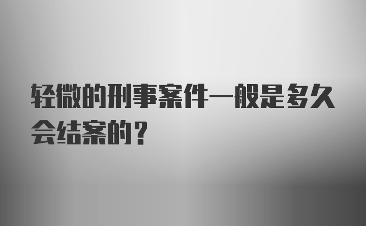 轻微的刑事案件一般是多久会结案的？