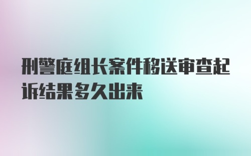 刑警庭组长案件移送审查起诉结果多久出来