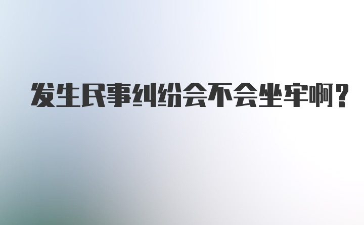 发生民事纠纷会不会坐牢啊?