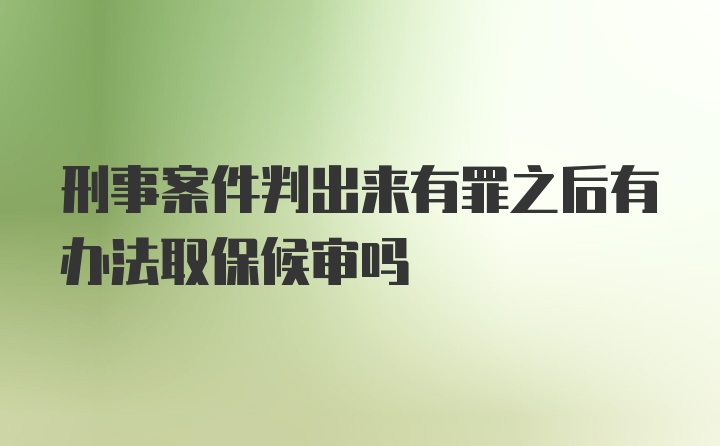 刑事案件判出来有罪之后有办法取保候审吗