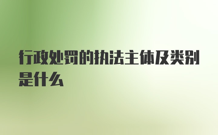 行政处罚的执法主体及类别是什么