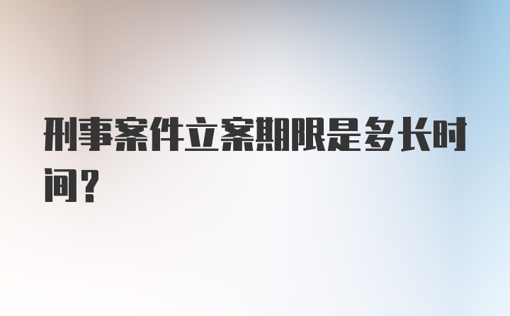 刑事案件立案期限是多长时间？