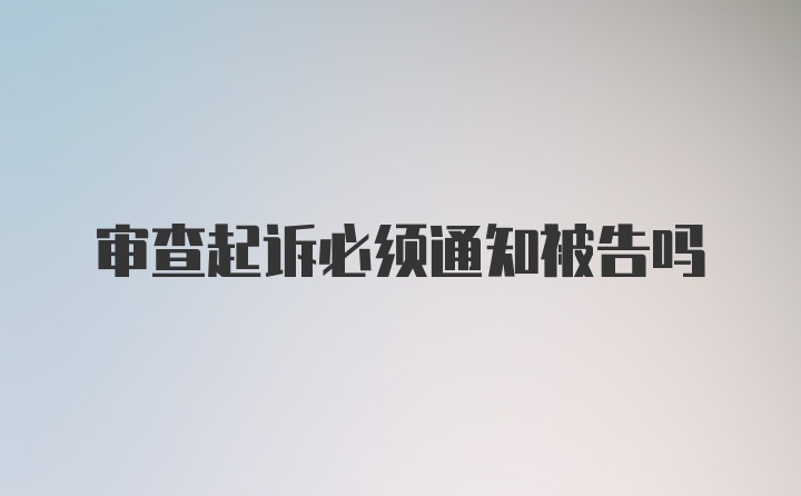 审查起诉必须通知被告吗