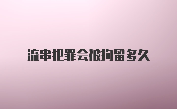 流串犯罪会被拘留多久