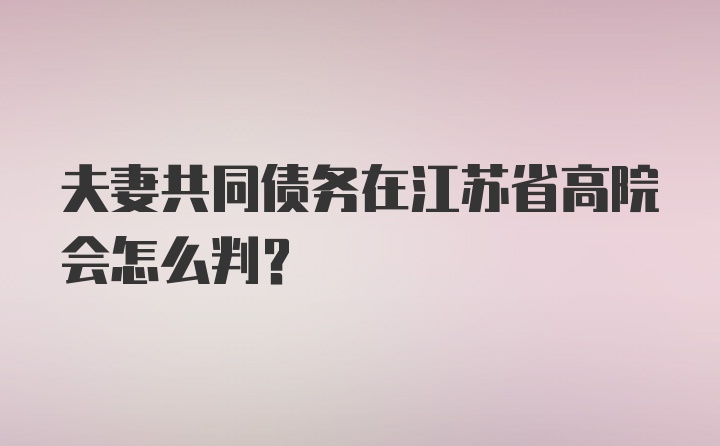 夫妻共同债务在江苏省高院会怎么判？