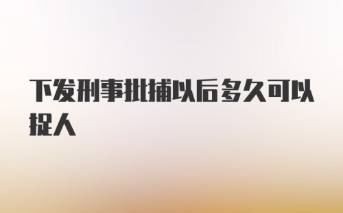 下发刑事批捕以后多久可以捉人