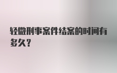 轻微刑事案件结案的时间有多久？