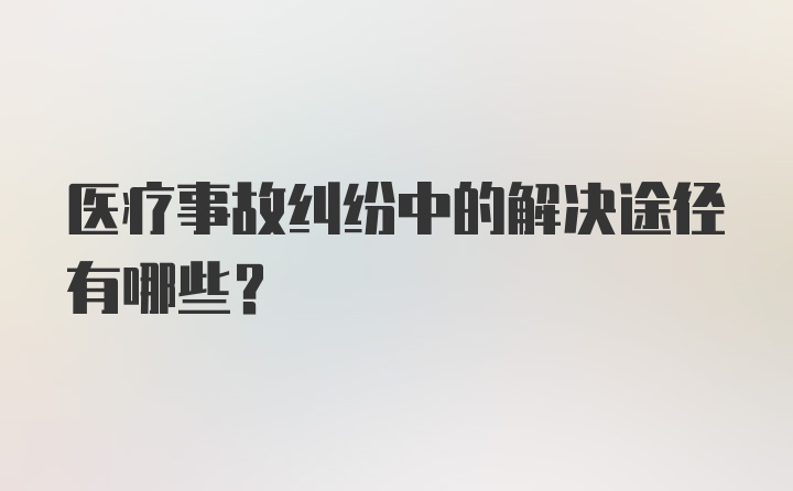 医疗事故纠纷中的解决途径有哪些？