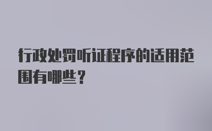 行政处罚听证程序的适用范围有哪些？