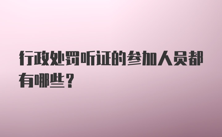 行政处罚听证的参加人员都有哪些？