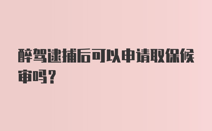 醉驾逮捕后可以申请取保候审吗？