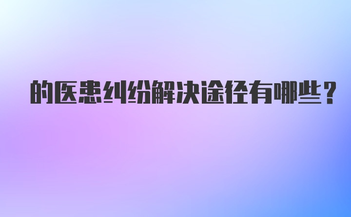 的医患纠纷解决途径有哪些？