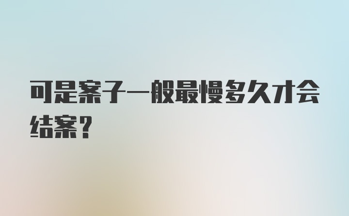 可是案子一般最慢多久才会结案？