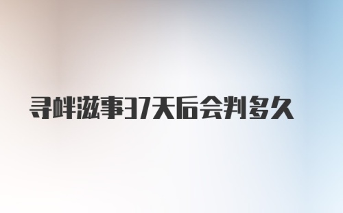 寻衅滋事37天后会判多久