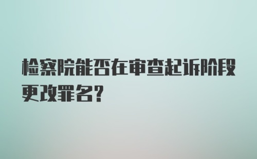 检察院能否在审查起诉阶段更改罪名？