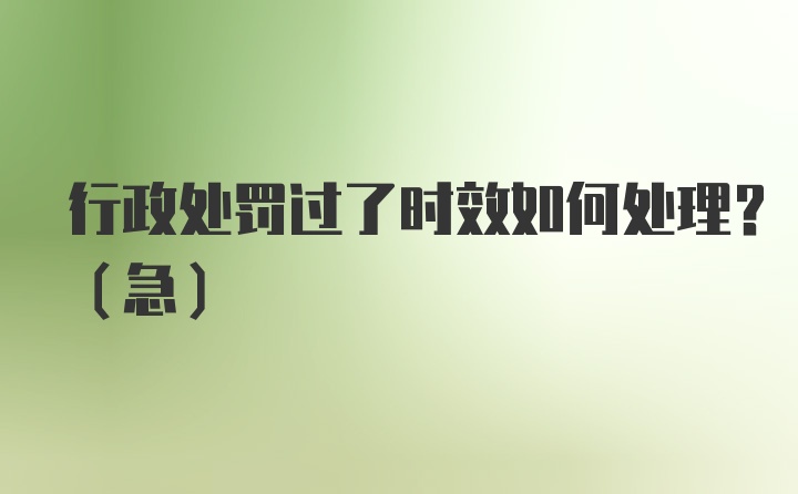 行政处罚过了时效如何处理？（急）